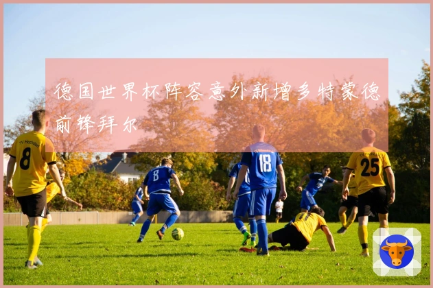 德国世界杯阵容意外新增多特蒙德前锋拜尔