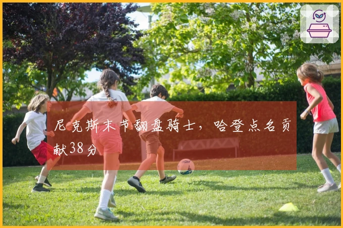 尼克斯末节翻盘骑士，哈登点名贡献38分