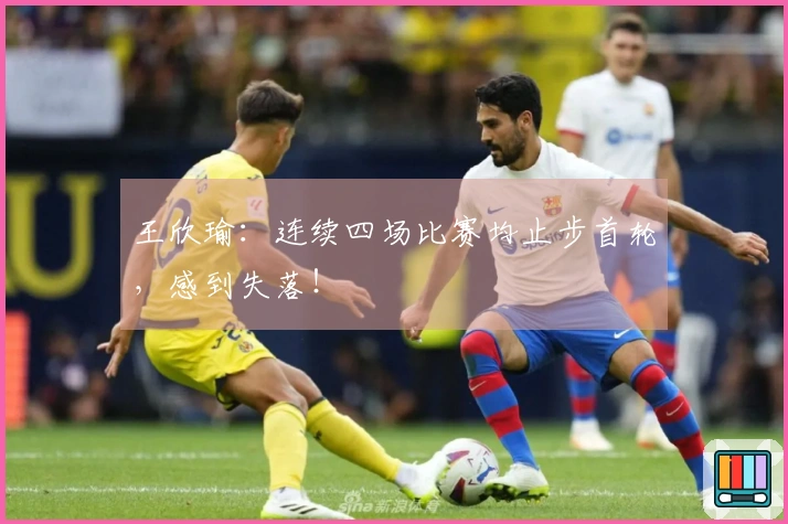 王欣瑜：连续四场比赛均止步首轮，感到失落！
