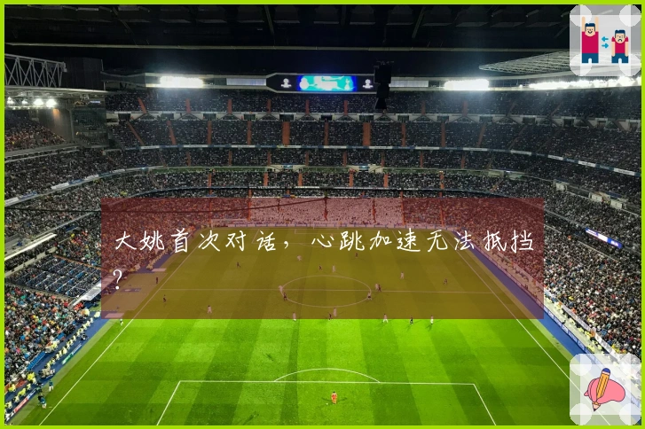 大姚首次对话，心跳加速无法抵挡？
