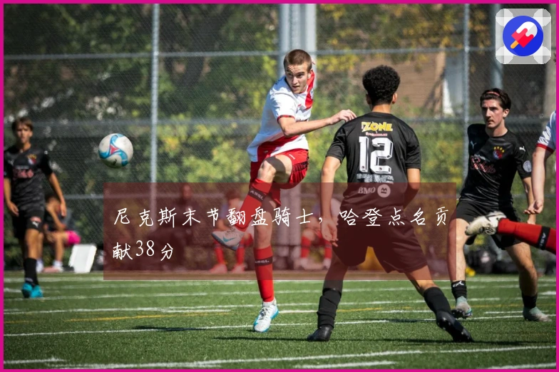 尼克斯末节翻盘骑士，哈登点名贡献38分